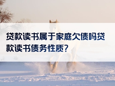 贷款读书属于家庭欠债吗贷款读书债务性质？