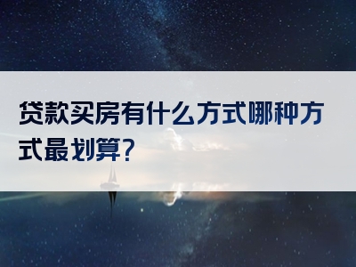 贷款买房有什么方式哪种方式最划算？