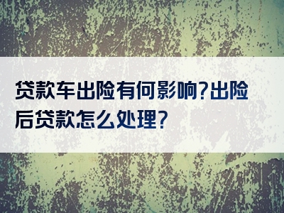 贷款车出险有何影响？出险后贷款怎么处理？