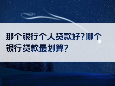 那个银行个人贷款好？哪个银行贷款最划算？