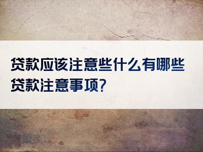 贷款应该注意些什么有哪些贷款注意事项？