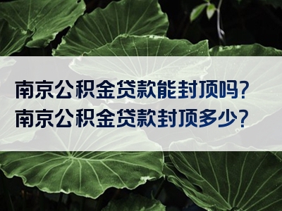 南京公积金贷款能封顶吗？南京公积金贷款封顶多少？