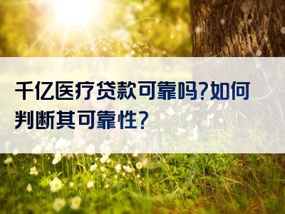 千亿医疗贷款可靠吗？如何判断其可靠性？