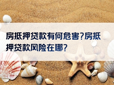 房抵押贷款有何危害？房抵押贷款风险在哪？