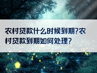 农村贷款什么时候到期？农村贷款到期如何处理？