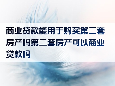 商业贷款能用于购买第二套房产吗第二套房产可以商业贷款吗