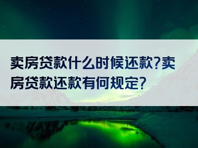 卖房贷款什么时候还款？卖房贷款还款有何规定？