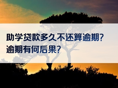 助学贷款多久不还算逾期？逾期有何后果？