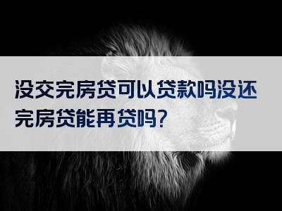 没交完房贷可以贷款吗没还完房贷能再贷吗？