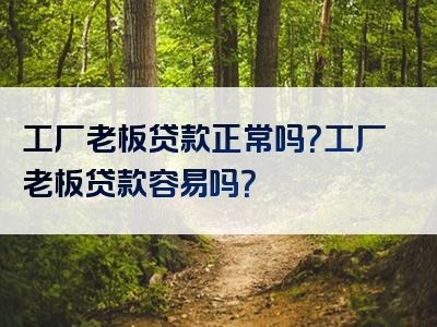 工厂老板贷款正常吗？工厂老板贷款容易吗？