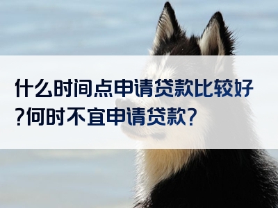 什么时间点申请贷款比较好？何时不宜申请贷款？