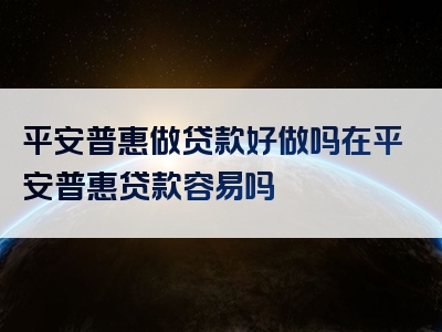 平安普惠做贷款好做吗在平安普惠贷款容易吗