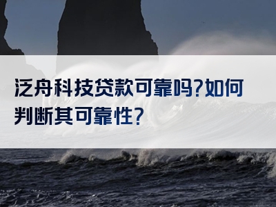 泛舟科技贷款可靠吗？如何判断其可靠性？