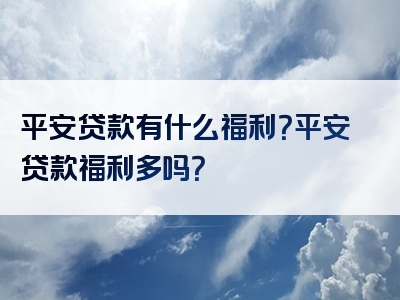 平安贷款有什么福利？平安贷款福利多吗？