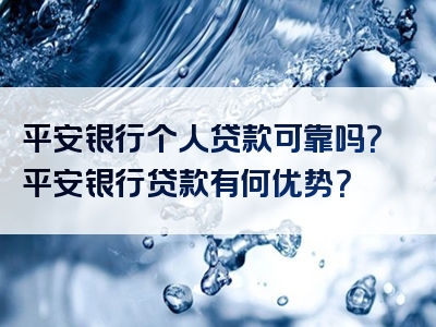 平安银行个人贷款可靠吗？平安银行贷款有何优势？