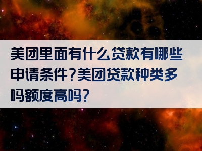 美团里面有什么贷款有哪些申请条件？美团贷款种类多吗额度高吗？