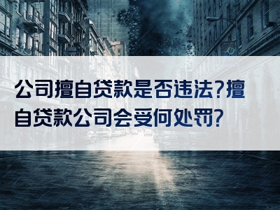 公司擅自贷款是否违法？擅自贷款公司会受何处罚？