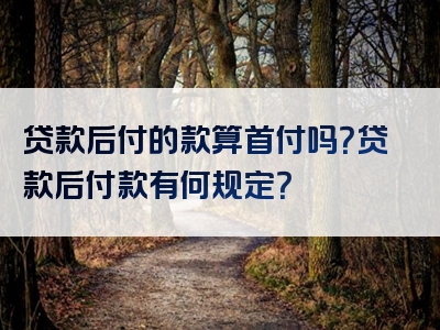 贷款后付的款算首付吗？贷款后付款有何规定？