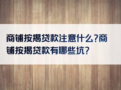 商铺按揭贷款注意什么？商铺按揭贷款有哪些坑？