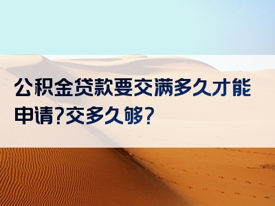 公积金贷款要交满多久才能申请？交多久够？