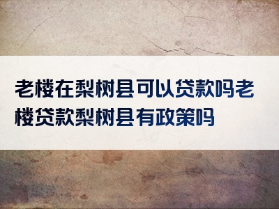 老楼在梨树县可以贷款吗老楼贷款梨树县有政策吗