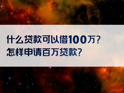 什么贷款可以借100万？怎样申请百万贷款？