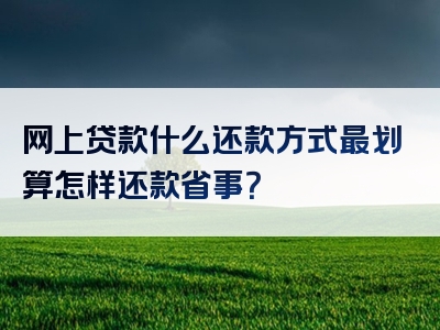 网上贷款什么还款方式最划算怎样还款省事？