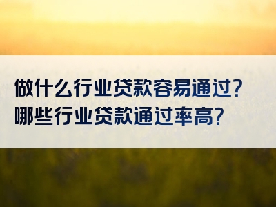 做什么行业贷款容易通过？哪些行业贷款通过率高？