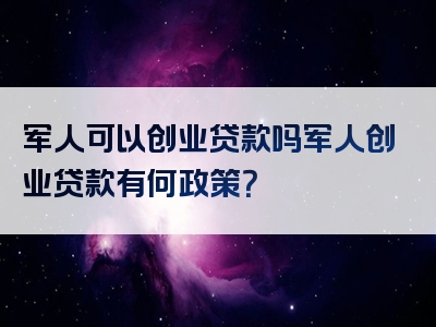 军人可以创业贷款吗军人创业贷款有何政策？