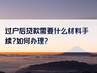 过户后贷款需要什么材料手续？如何办理？