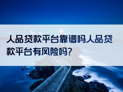 人品贷款平台靠谱吗人品贷款平台有风险吗？