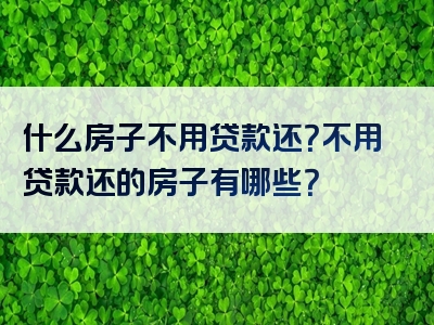 什么房子不用贷款还？不用贷款还的房子有哪些？