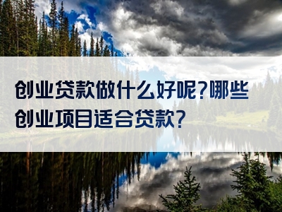 创业贷款做什么好呢？哪些创业项目适合贷款？