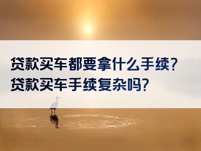 贷款买车都要拿什么手续？贷款买车手续复杂吗？