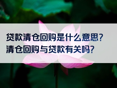 贷款清仓回购是什么意思？清仓回购与贷款有关吗？