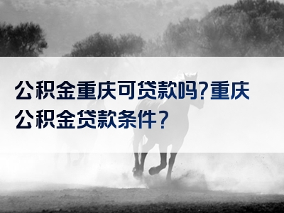 公积金重庆可贷款吗？重庆公积金贷款条件？