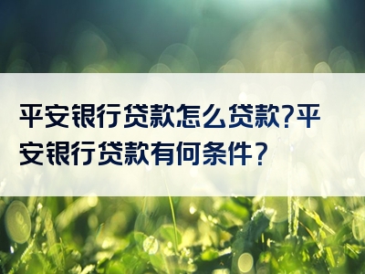 平安银行贷款怎么贷款？平安银行贷款有何条件？