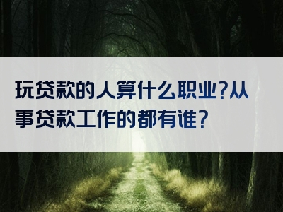 玩贷款的人算什么职业？从事贷款工作的都有谁？