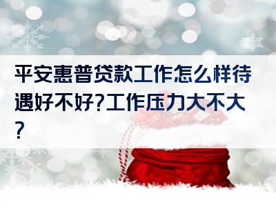 平安惠普贷款工作怎么样待遇好不好？工作压力大不大？