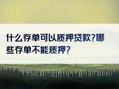 什么存单可以质押贷款？哪些存单不能质押？