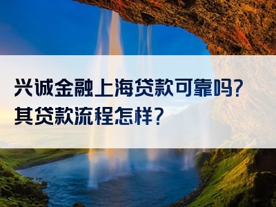 兴诚金融上海贷款可靠吗？其贷款流程怎样？