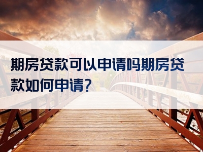 期房贷款可以申请吗期房贷款如何申请？