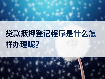 贷款抵押登记程序是什么怎样办理呢？