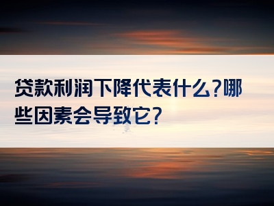 贷款利润下降代表什么？哪些因素会导致它？