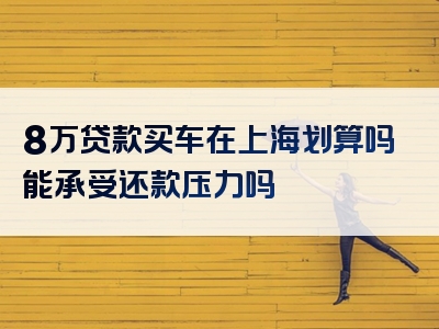 8万贷款买车在上海划算吗能承受还款压力吗