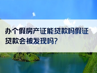 办个假房产证能贷款吗假证贷款会被发现吗？