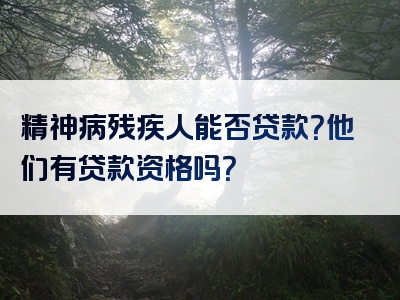 精神病残疾人能否贷款？他们有贷款资格吗？