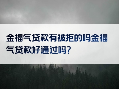 金福气贷款有被拒的吗金福气贷款好通过吗？