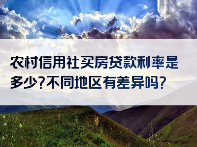 农村信用社买房贷款利率是多少？不同地区有差异吗？