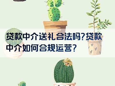 贷款中介送礼合法吗？贷款中介如何合规运营？